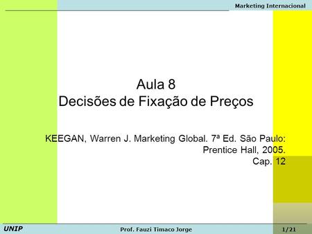 Marketing Internacional Prof. Fauzi Timaco Jorge UNIP 1/21 Aula 8 Decisões de Fixação de Preços KEEGAN, Warren J. Marketing Global. 7ª Ed. São Paulo: Prentice.