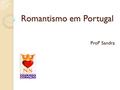 Romantismo em Portugal Profª Sandra. Surgiu em Portugal, assim como no resto da Europa, após a Revolução do Porto, de 1820 (que levou os liberais ao poder).