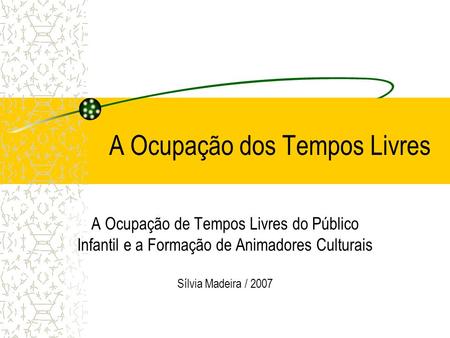 A Ocupação dos Tempos Livres A Ocupação de Tempos Livres do Público Infantil e a Formação de Animadores Culturais Sílvia Madeira / 2007.