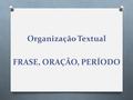 Organização Textual FRASE, ORAÇÃO, PERÍODO.