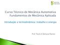Introdução a termodinâmica: trabalho e energia Curso Técnico de Mecânica Automotiva Fundamentos de Mecânica Aplicada Prof. Paulo A Baltazar Ramos.