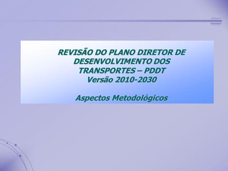 REVISÃO DO PLANO DIRETOR DE DESENVOLVIMENTO DOS TRANSPORTES – PDDT Versão 2010-2030 Aspectos Metodológicos.
