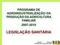 PROGRAMA DE AGROINDUSTRIALIZAÇÃO DA PRODUÇÃO DA AGRICULTURA FAMILIAR 2007-2010 LEGISLAÇÃO SANITÁRIA.