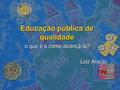 Educação pública de qualidade o que é e como alcançá-la? Luiz Araújo.