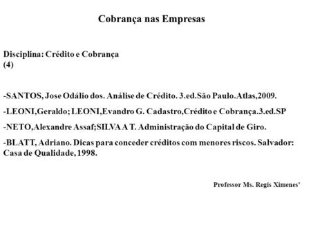 Cobrança nas Empresas Disciplina: Crédito e Cobrança (4) -SANTOS, Jose Odálio dos. Análise de Crédito. 3.ed.São Paulo.Atlas,2009. -LEONI,Geraldo; LEONI,Evandro.