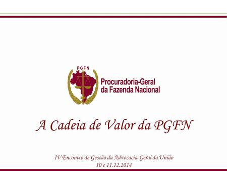 A Cadeia de Valor da PGFN IV Encontro de Gestão da Advocacia-Geral da União 10 e 11.12.2014.
