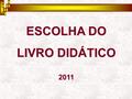 ESCOLHA DO LIVRO DIDÁTICO 2011. PNLD 2012 Em 2010, foi publicado o Decreto 7.084, de 27.01.2010, que regulamentou a avaliação e distribuição de materiais.