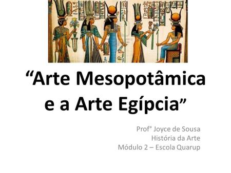 “Arte Mesopotâmica e a Arte Egípcia ” Prof° Joyce de Sousa História da Arte Módulo 2 – Escola Quarup.