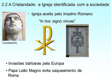Igreja aceita pelo Império Romano “In hoc signo vinces” Invasões bárbaras pela Europa Papa Leão Magno evita saqueamento de Roma Constantino 2.2 A Cristandade:
