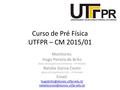 Curso de Pré Física UTFPR – CM 2015/01 Monitores: Hugo Pereira de Brito Aluno de Engenharia Eletrônica – 6º Período Natalia Garcia Couto Aluna de Engenharia.