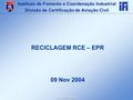 CTA - IFI - HGE RECICLAGEM RCE – EPR 09 Nov 2004 Instituto de Fomento e Coordenação Industrial Divisão de Certificação de Aviação Civil.