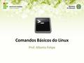 Comandos Básicos do Linux Prof. Alberto Felipe. Os Sistemas Operacionais de hoje, incluindo o Linux, são todos baseados em interface gráfica, com o uso.