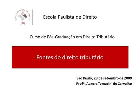Fontes do direito tributário São Paulo, 23 de setembro de 2009 Profª. Aurora Tomazini de Carvalho Curso de Pós-Graduação em Direito Tributário Escola Paulista.