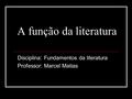 A função da literatura Disciplina: Fundamentos da literatura Professor: Marcel Matias.
