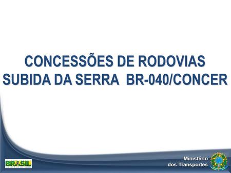 Ministério dos Transportes CONCESSÕES DE RODOVIAS SUBIDA DA SERRA BR-040/CONCER.