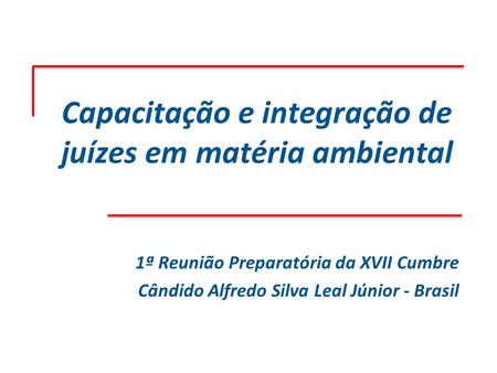 Capacitação e integração de juízes em matéria ambiental 1ª Reunião Preparatória da XVII Cumbre Cândido Alfredo Silva Leal Júnior - Brasil.