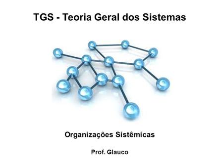 TGS - Teoria Geral dos Sistemas Prof. Glauco Organizações Sistêmicas.
