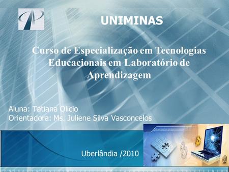 Aluna: Tatiana Olicio Orientadora: Ms. Juliene Silva Vasconcelos Uberlândia /2010 UNIMINAS Curso de Especialização em Tecnologias Educacionais em Laboratório.