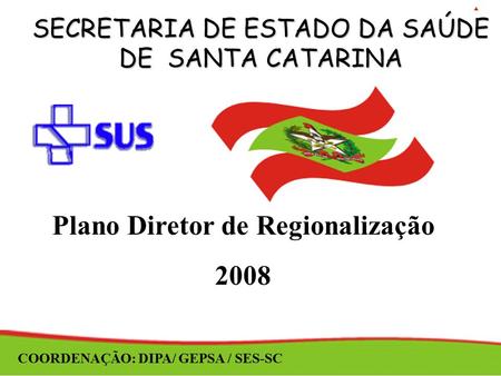 SECRETARIA DE ESTADO DA SAÚDE DE SANTA CATARINA Plano Diretor de Regionalização 2008 COORDENAÇÃO: DIPA/ GEPSA / SES-SC.
