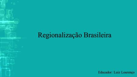 Regionalização Brasileira Educador: Luiz Lourenço.