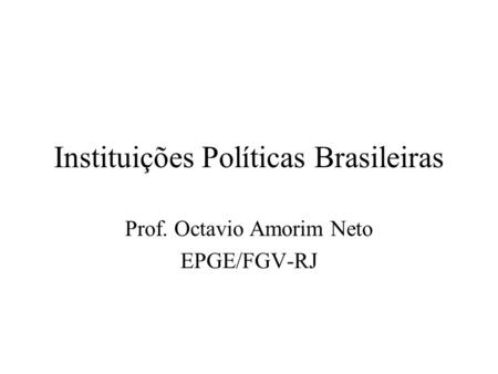 Instituições Políticas Brasileiras Prof. Octavio Amorim Neto EPGE/FGV-RJ.