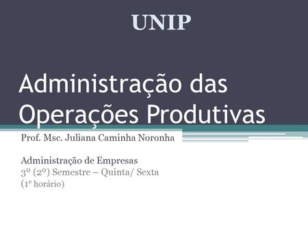 Administração das Operações Produtivas Prof. Msc. Juliana Caminha Noronha Administração de Empresas 3º (2º) Semestre – Quinta/ Sexta (1 º horário) UNIP.