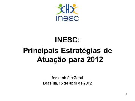 1 INESC: Principais Estratégias de Atuação para 2012 Assembléia Geral Brasília, 16 de abril de 2012.