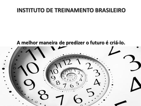 INSTITUTO DE TREINAMENTO BRASILEIRO A melhor maneira de predizer o futuro é criá-lo.