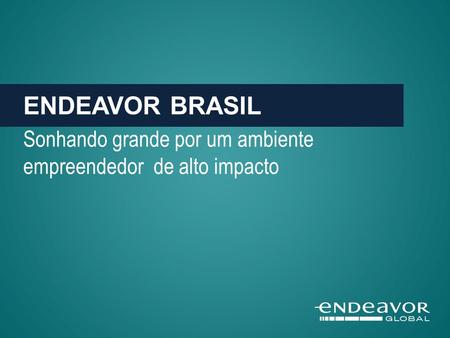 ENDEAVOR BRASIL Sonhando grande por um ambiente empreendedor de alto impacto.