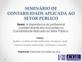 SEMINÁRIO DE CONTABILIDADE APLICADA AO SETOR PÚBLICO Tema: A importância do profissional contábil diante das inovações na Contabilidade Aplicada ao Setor.
