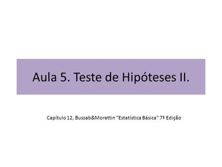 Aula 5. Teste de Hipóteses II. Capítulo 12, Bussab&Morettin “Estatística Básica” 7ª Edição.