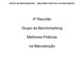 GRUPO DE BENCHMARKING – MELHORES PRÁTICAS NA MANUTENÇÃO 4ª Reunião Grupo de Benchmarking Melhores Práticas na Manutenção.