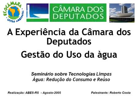A Experiência da Câmara dos Deputados Gestão do Uso da àgua Seminário sobre Tecnologias Limpas Água: Redução do Consumo e Reúso Realização: ABES-RS - Agosto-2005.