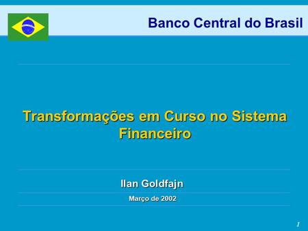 1 Banco Central do Brasil Transformações em Curso no Sistema Financeiro Março de 2002 Ilan Goldfajn.