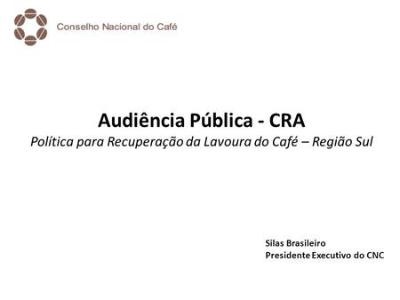 Audiência Pública - CRA Política para Recuperação da Lavoura do Café – Região Sul Silas Brasileiro Presidente Executivo do CNC.