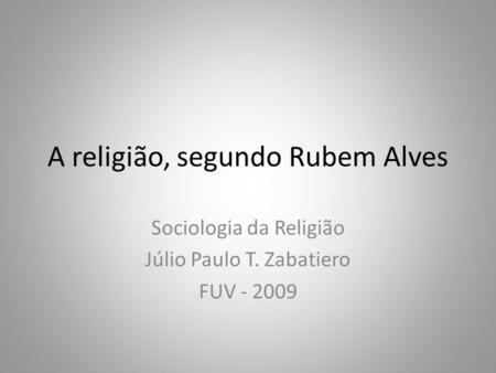 A religião, segundo Rubem Alves Sociologia da Religião Júlio Paulo T. Zabatiero FUV - 2009.