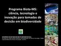Programa Biota-MS: ciência, tecnologia e inovação para tomadas de decisão em biodiversidade GOVERNO DO ESTADO DE MATO GROSSO DO SUL Secretaria de Estado.