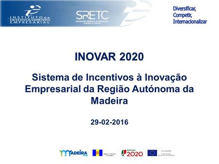 REGIÃO AUTÓNOMA DA MADEIRA UNIÃO EUROPEIA Fundos Europeus Estruturais e de Investimento 29-02-2016 INOVAR 2020 Sistema de Incentivos à Inovação Empresarial.