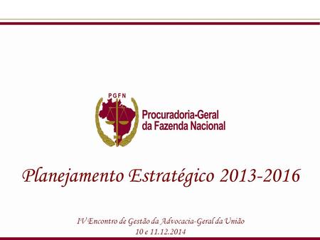 Planejamento Estratégico 2013-2016 IV Encontro de Gestão da Advocacia-Geral da União 10 e 11.12.2014.