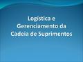 Logística e Gerenciamento da Cadeia de Suprimentos Logística e Gerenciamento da Cadeia de Suprimentos.
