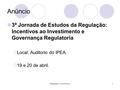 Regulação e Concorrência1 Anúncio 3ª Jornada de Estudos da Regulação: Incentivos ao Investimento e Governança Regulatoria  Local: Auditorio do IPEA. 
