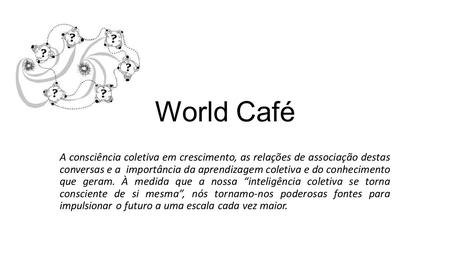 World Café A consciência coletiva em crescimento, as relações de associação destas conversas e a importância da aprendizagem coletiva e do conhecimento.