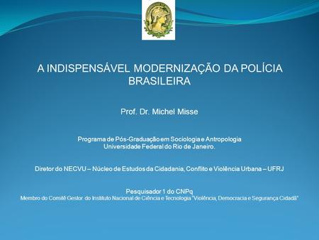 A INDISPENSÁVEL MODERNIZAÇÃO DA POLÍCIA BRASILEIRA Prof. Dr. Michel Misse Programa de Pós-Graduação em Sociologia e Antropologia Universidade Federal do.