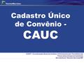 Cadastro Único de Convênio - CAUC COINT - Coordenação-Geral de Análise e Informações das Transferências Financeiras Intergovernamentais Secretaria do Tesouro.