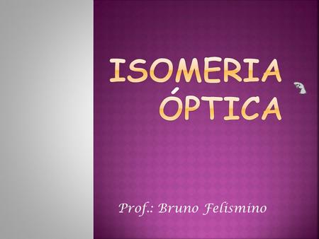 Isomeria Óptica Prof.: Bruno Felismino.