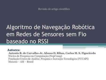 Algoritmo de Navegação Robótica em Redes de Sensores sem Fio baseado no RSSI Autores: Antonio R. de Carvalho-Jr, Afonso D. Ribas, Carlos M. S. Figueiredo.