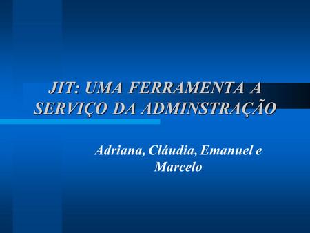 JIT: UMA FERRAMENTA A SERVIÇO DA ADMINSTRAÇÃO Adriana, Cláudia, Emanuel e Marcelo.