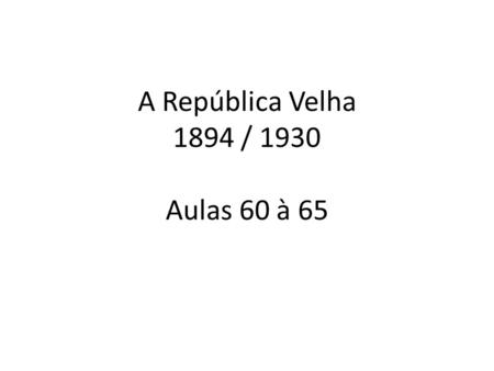 A República Velha 1894 / 1930 Aulas 60 à 65. República das Oligarquias ou Café com Leite: Hegemonia da aristocracia rural no poder federal (presidência.
