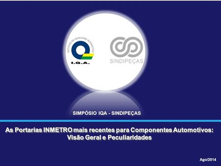 As Portarias INMETRO mais recentes para Componentes Automotivos: Visão Geral e Peculiaridades Ago/2014 SIMPÓSIO IQA - SINDIPEÇAS.