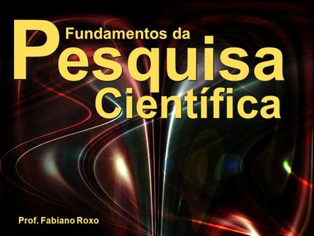 FUNDAMENTOS DA PESQUISA CIENTÍFICA Prof. Fabiano Roxo P P esquisa Fundamentos da Científica Prof. Fabiano Roxo.